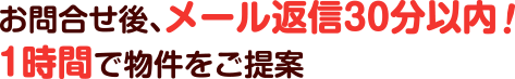 お問合せ後、メール返信30分以内！1時間で物件をご提案